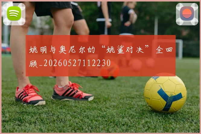 姚明与奥尼尔的“姚鲨对决”全回顾_20260527112230