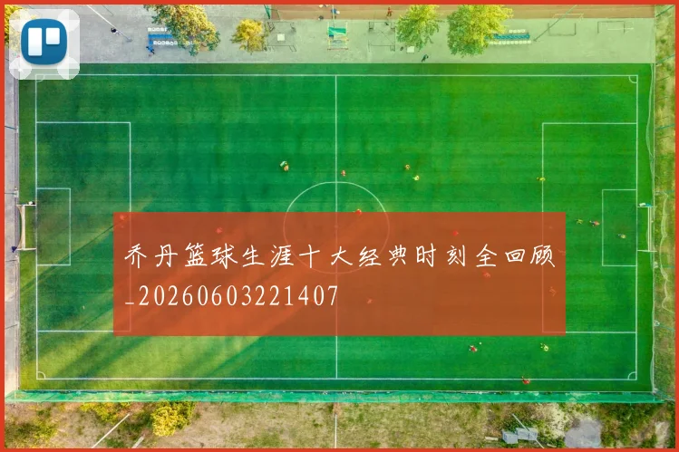 乔丹篮球生涯十大经典时刻全回顾_20260603221407