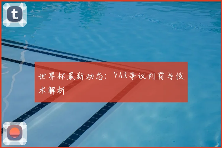 世界杯最新动态:VAR争议判罚与技术解析