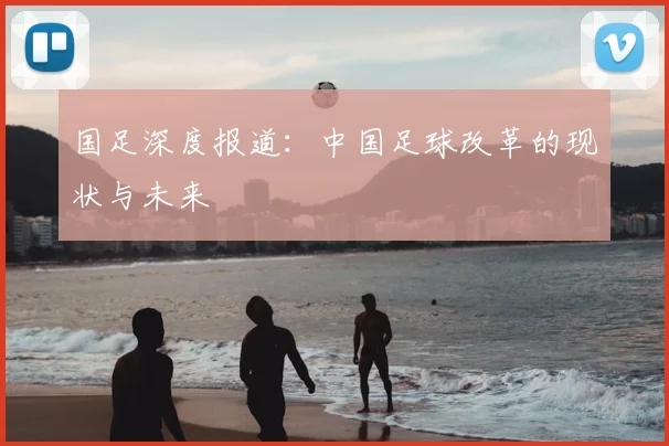 国足深度报道:中国足球改革的现状与未来