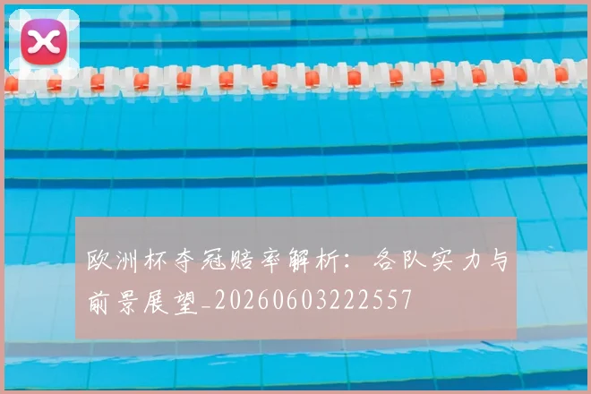 欧洲杯夺冠赔率解析:各队实力与前景展望_20260603222557