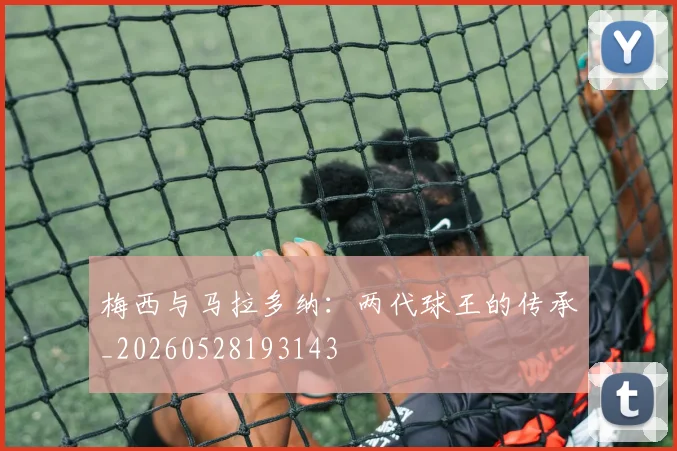 梅西与马拉多纳：两代球王的传承_20260528193143