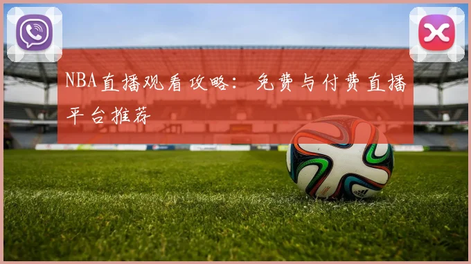 NBA直播观看攻略：免费与付费直播平台推荐