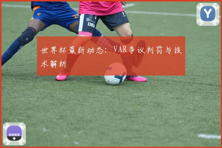 世界杯最新动态:VAR争议判罚与技术解析