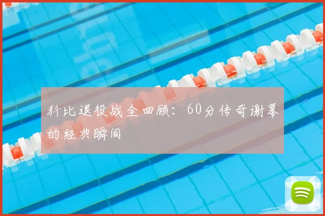 科比退役战全回顾：60分传奇谢幕的经典瞬间