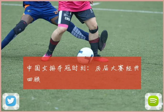 中国女排夺冠时刻:历届大赛经典回顾