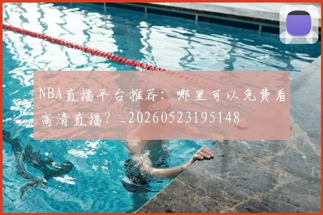 NBA直播平台推荐:哪里可以免费看高清直播?_20260523195148