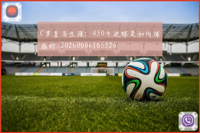 C罗皇马生涯：450个进球是如何炼成的_20260606165526