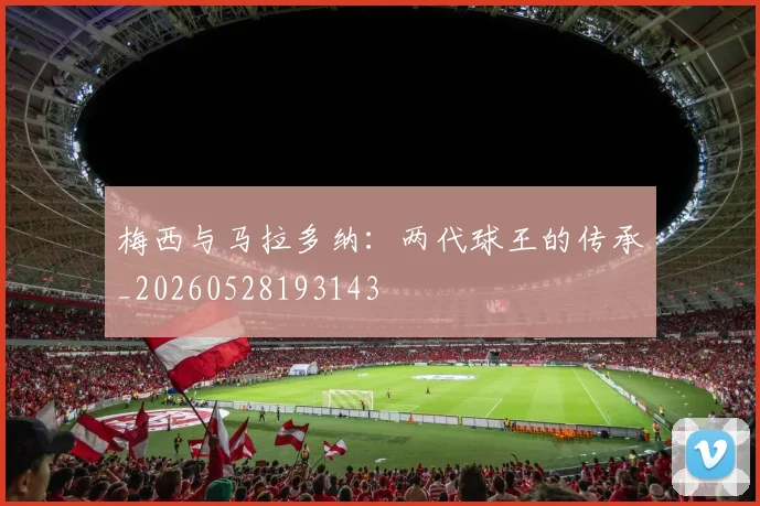 梅西与马拉多纳：两代球王的传承_20260528193143