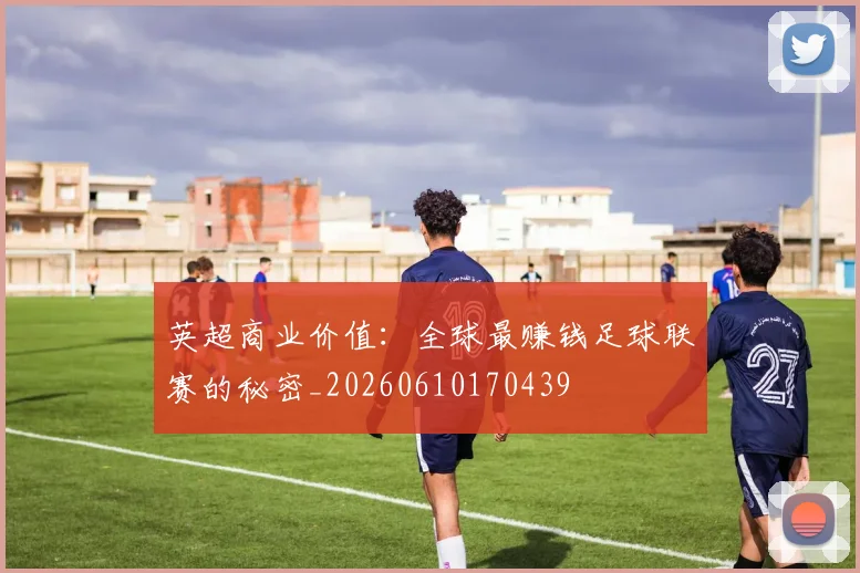 英超商业价值：全球最赚钱足球联赛的秘密_20260610170439