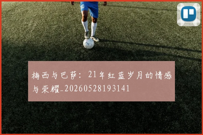 梅西与巴萨：21年红蓝岁月的情感与荣耀_20260528193141