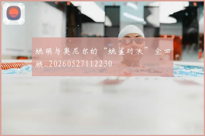 姚明与奥尼尔的“姚鲨对决”全回顾_20260527112230