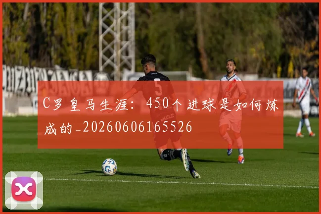 C罗皇马生涯:450个进球是如何炼成的_20260606165526