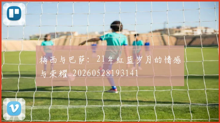 梅西与巴萨：21年红蓝岁月的情感与荣耀_20260528193141