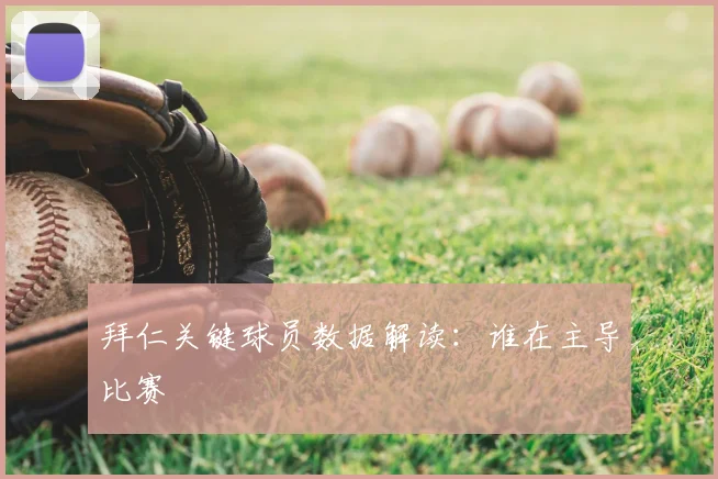 拜仁关键球员数据解读:谁在主导比赛