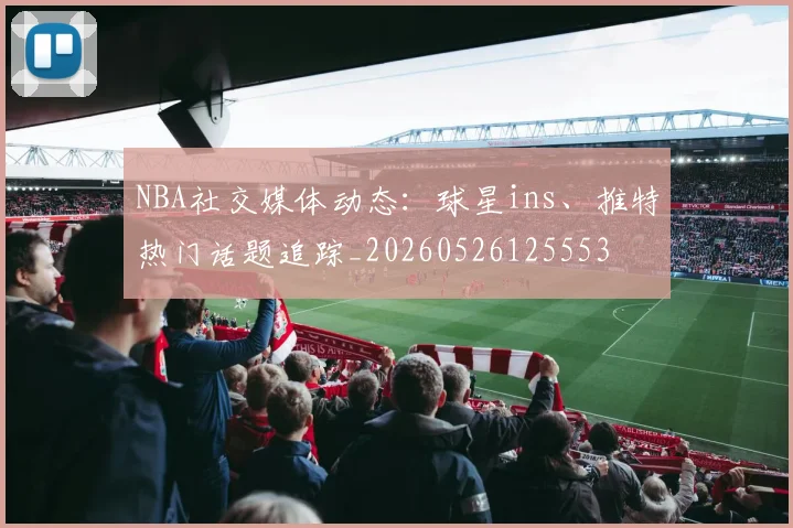 NBA社交媒体动态:球星ins、推特热门话题追踪_20260526125553