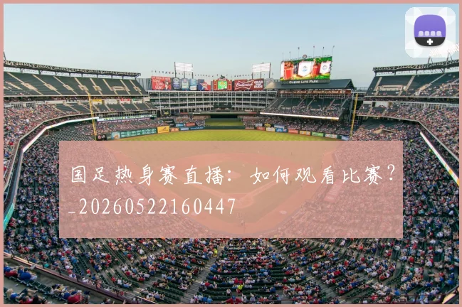 国足热身赛直播:如何观看比赛?_20260522160447