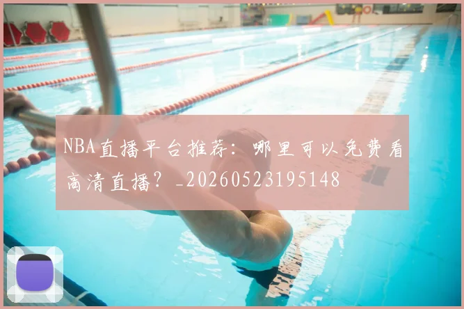 NBA直播平台推荐：哪里可以免费看高清直播？_20260523195148