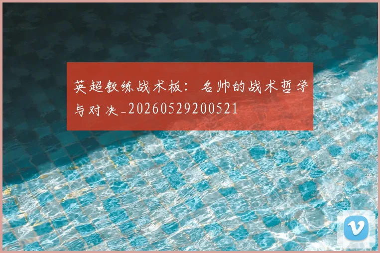 英超教练战术板：名帅的战术哲学与对决_20260529200521