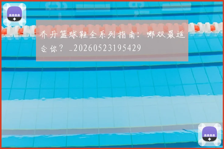 乔丹篮球鞋全系列指南：哪双最适合你？_20260523195429